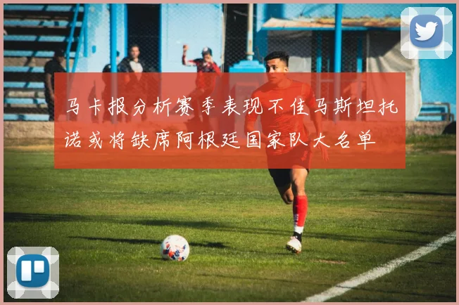 马卡报分析赛季表现不佳马斯坦托诺或将缺席阿根廷国家队大名单