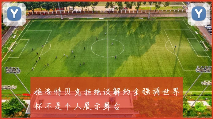 施洛特贝克拒绝谈解约金强调世界杯不是个人展示舞台