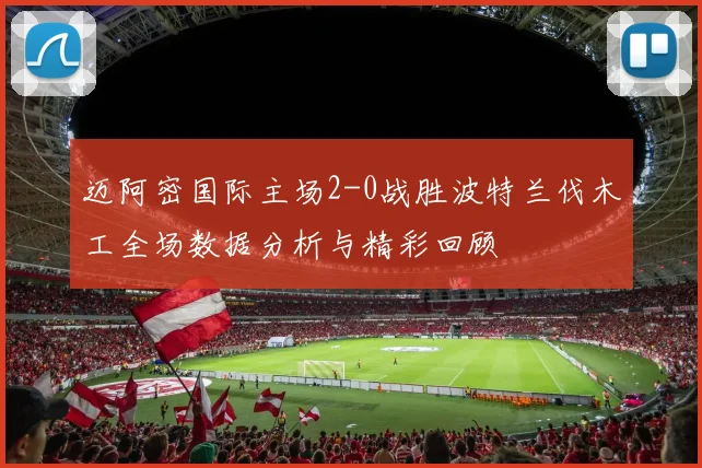 迈阿密国际主场2-0战胜波特兰伐木工全场数据分析与精彩回顾