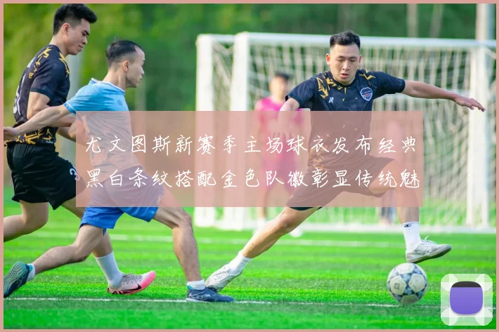 尤文图斯新赛季主场球衣发布经典黑白条纹搭配金色队徽彰显传统魅力