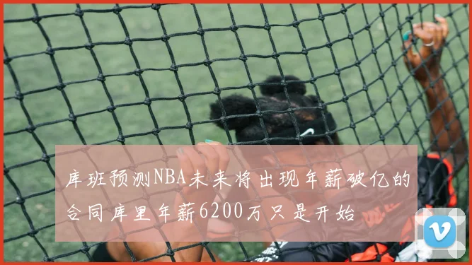 库班预测NBA未来将出现年薪破亿的合同库里年薪6200万只是开始