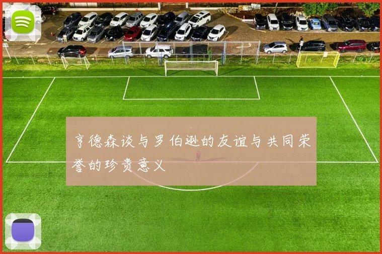亨德森谈与罗伯逊的友谊与共同荣誉的珍贵意义