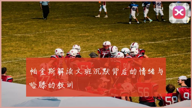 帕金斯解读文班沉默背后的情绪与哈滕的教训