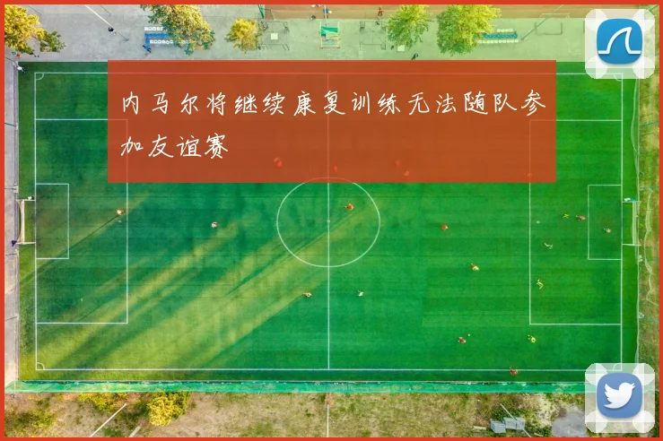 内马尔将继续康复训练无法随队参加友谊赛