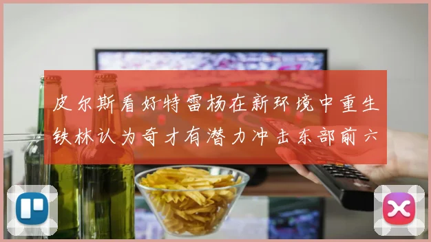 皮尔斯看好特雷杨在新环境中重生铁林认为奇才有潜力冲击东部前六名