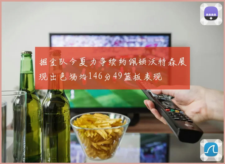 掘金队今夏力争续约佩顿沃特森展现出色场均146分49篮板表现
