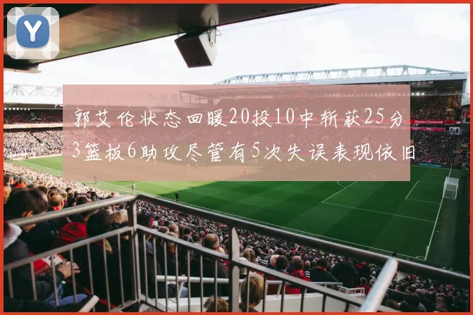 郭艾伦状态回暖20投10中斩获25分3篮板6助攻尽管有5次失误表现依旧可圈可点