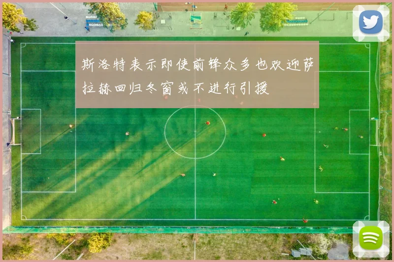 斯洛特表示即使前锋众多也欢迎萨拉赫回归冬窗或不进行引援