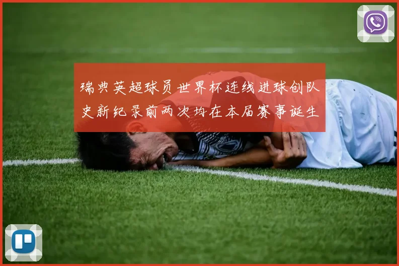 瑞典英超球员世界杯连线进球创队史新纪录前两次均在本届赛事诞生