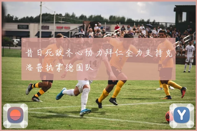 昔日死敌齐心协力拜仁全力支持克洛普执掌德国队