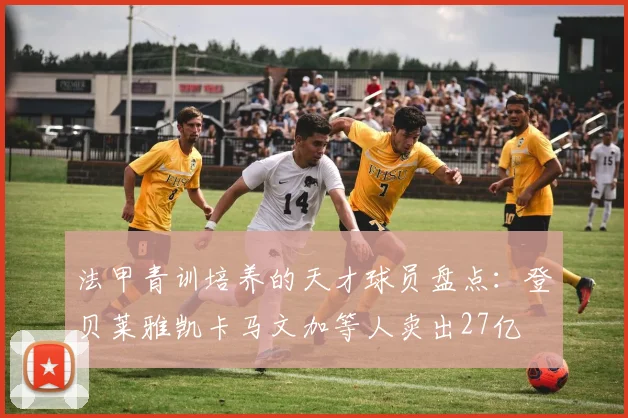 法甲青训培养的天才球员盘点：登贝莱雅凯卡马文加等人卖出27亿
